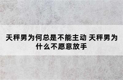 天秤男为何总是不能主动 天秤男为什么不愿意放手